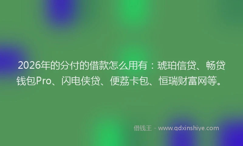 2026年的分付的借款怎么用有:琥珀信贷、畅贷钱包Pro、闪电侠贷、便荔卡包、恒瑞财富网等。