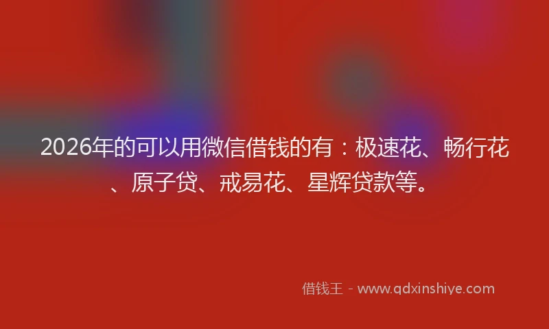 2026年的可以用微信借钱的有：极速花、畅行花、原子贷、戒易花、星辉贷款等。