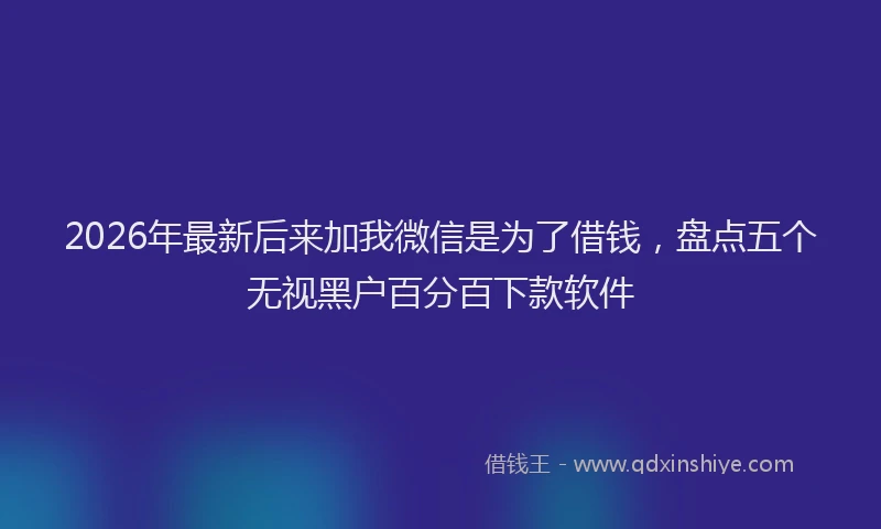 2026年最新后来加我微信是为了借钱，盘点五个无视黑户百分百下款软件