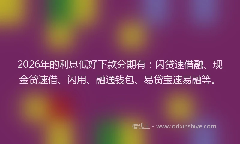 2026年的利息低好下款分期有：闪贷速借融、现金贷速借、闪用、融通钱包、易贷宝速易融等。