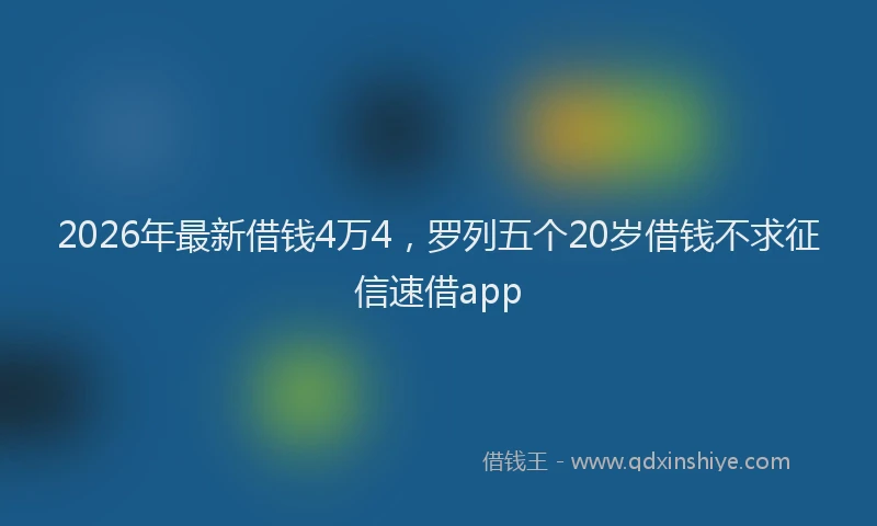 2026年最新借钱4万4，罗列五个20岁借钱不求征信速借app