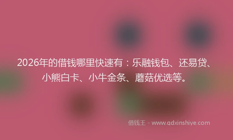 2026年的借钱哪里快速有:乐融钱包、还易贷、小熊白卡、小牛金条、蘑菇优选等。