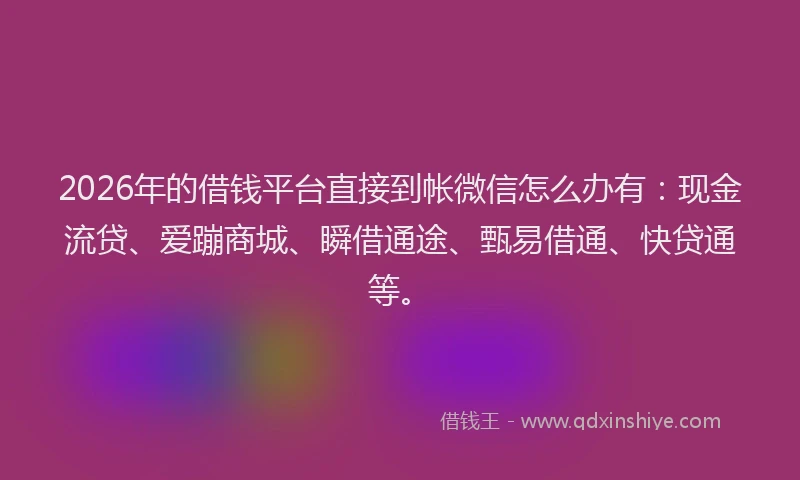 2026年的借钱平台直接到帐微信怎么办有：现金流贷、爱蹦商城、瞬借通途、甄易借通、快贷通等。