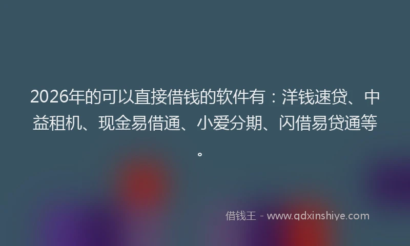 2026年的可以直接借钱的软件有：洋钱速贷、中益租机、现金易借通、小爱分期、闪借易贷通等。