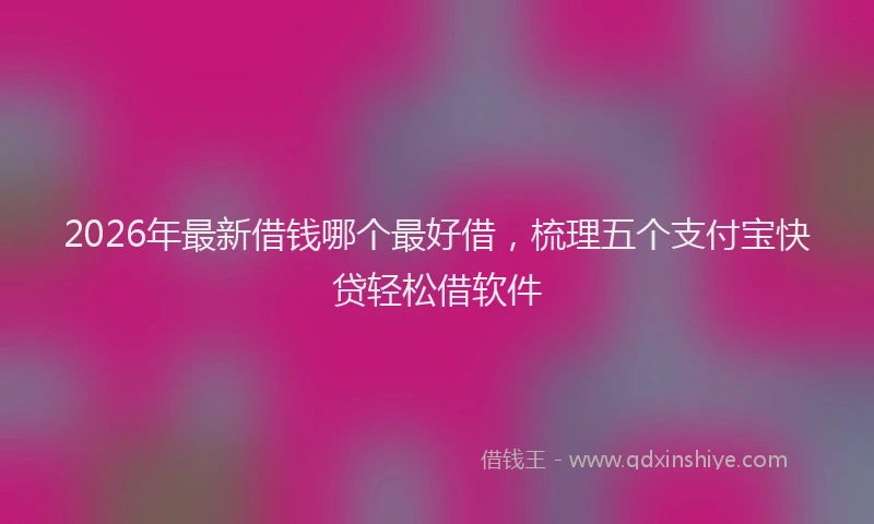 2026年最新借钱哪个最好借，梳理五个支付宝快贷轻松借软件
