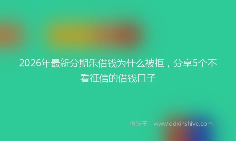 2026年最新分期乐借钱为什么被拒，分享5个不看征信的借钱口子