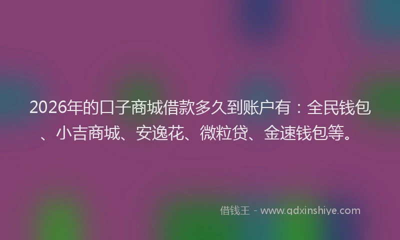 2026年的口子商城借款多久到账户有：全民钱包、小吉商城、安逸花、微粒贷、金速钱包等。