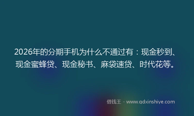 2026年的分期手机为什么不通过有:现金秒到、现金蜜蜂贷、现金秘书、麻袋速贷、时代花等。