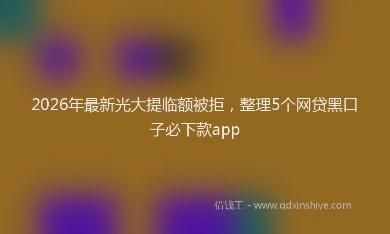 2026年最新光大提临额被拒，整理5个网贷黑口子必下款app