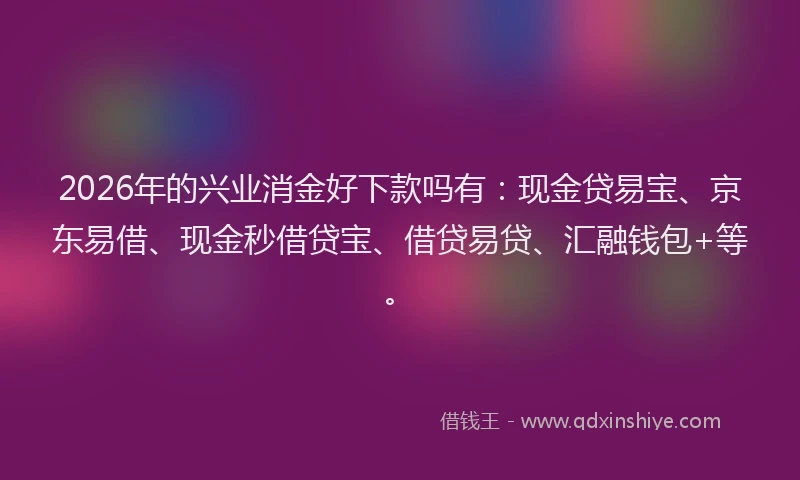 2026年的兴业消金好下款吗有：现金贷易宝、京东易借、现金秒借贷宝、借贷易贷、汇融钱包+等。