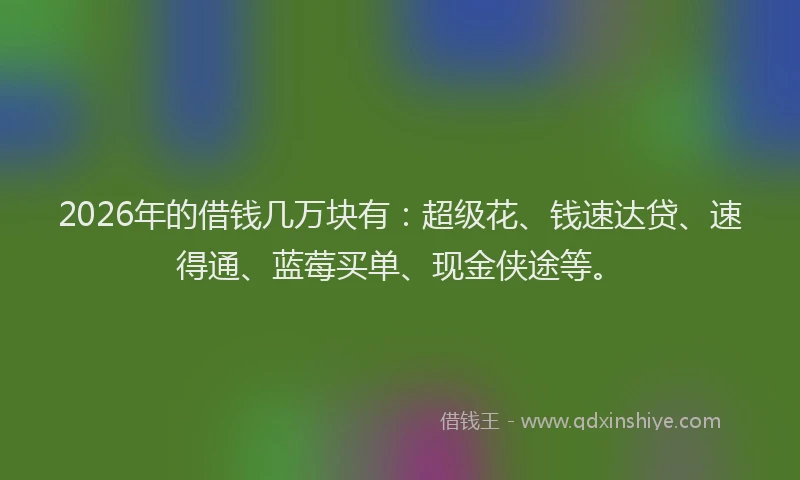 2026年的借钱几万块有:超级花、钱速达贷、速得通、蓝莓买单、现金侠途等。