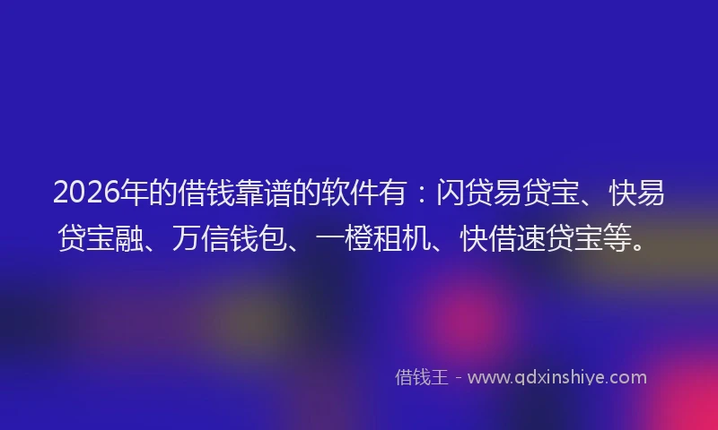 2026年的借钱靠谱的软件有:闪贷易贷宝、快易贷宝融、万信钱包、一橙租机、快借速贷宝等。