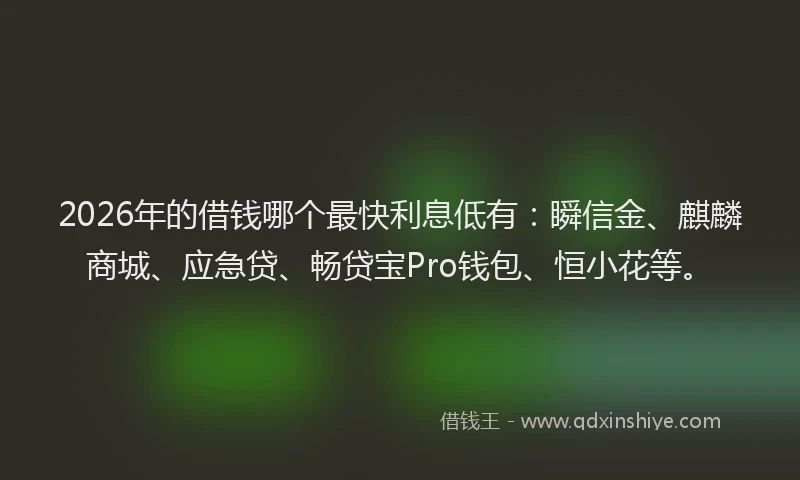 2026年的借钱哪个最快利息低有:瞬信金、麒麟商城、应急贷、畅贷宝Pro钱包、恒小花等。