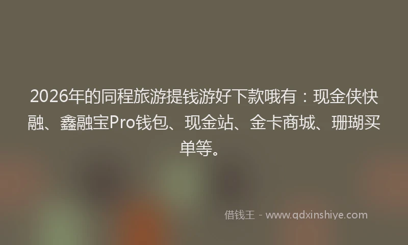 2026年的同程旅游提钱游好下款哦有：现金侠快融、鑫融宝Pro钱包、现金站、金卡商城、珊瑚买单等。