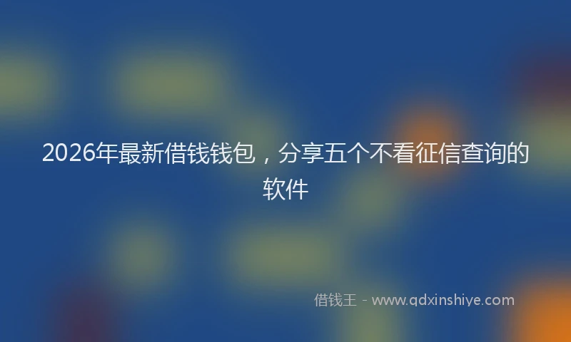 2026年最新借钱钱包，分享五个不看征信查询的软件