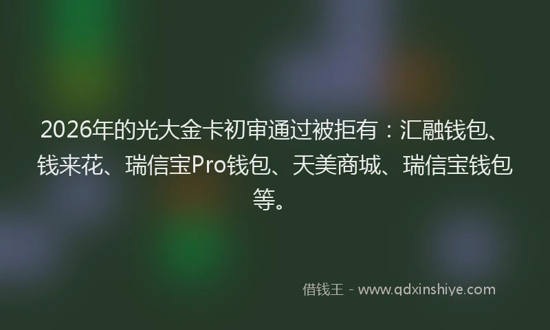 2026年的光大金卡初审通过被拒有：汇融钱包、钱来花、瑞信宝Pro钱包、天美商城、瑞信宝钱包等。