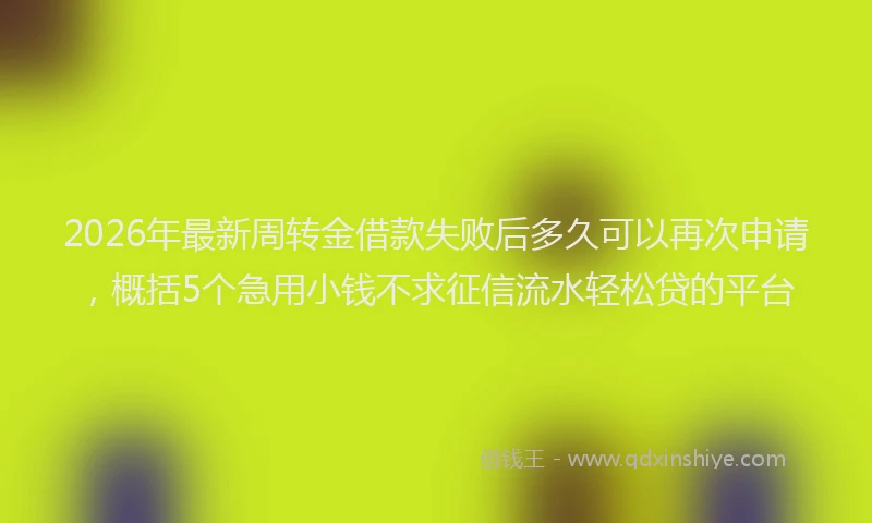 2026年最新周转金借款失败后多久可以再次申请，概括5个急用小钱不求征信流水轻松贷的平台
