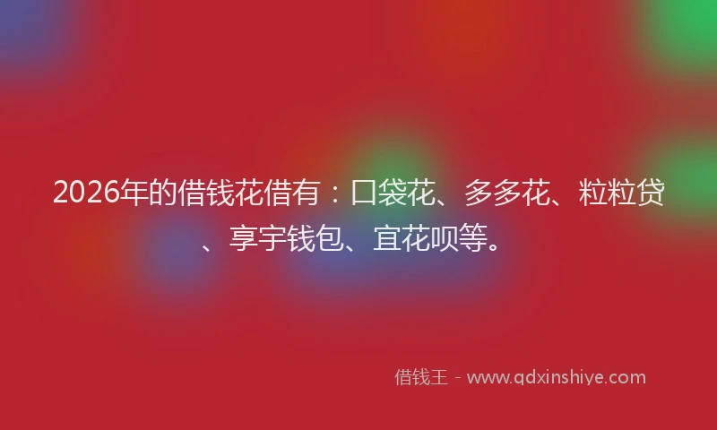 2026年的借钱花借有：口袋花、多多花、粒粒贷、享宇钱包、宜花呗等。