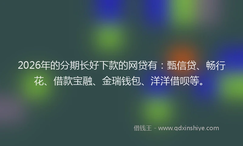 2026年的分期长好下款的网贷有：甄信贷、畅行花、借款宝融、金瑞钱包、洋洋借呗等。