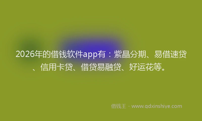 2026年的借钱软件app有：紫晶分期、易借速贷、信用卡贷、借贷易融贷、好运花等。