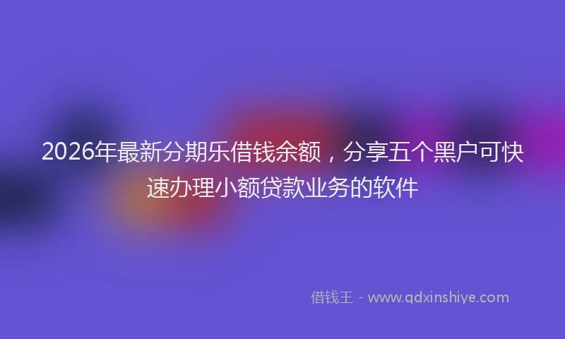 2026年最新分期乐借钱余额，分享五个黑户可快速办理小额贷款业务的软件