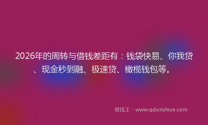 2026年的周转与借钱差距有：钱袋快易、你我贷、现金秒到融、极速贷、橄榄钱包等。