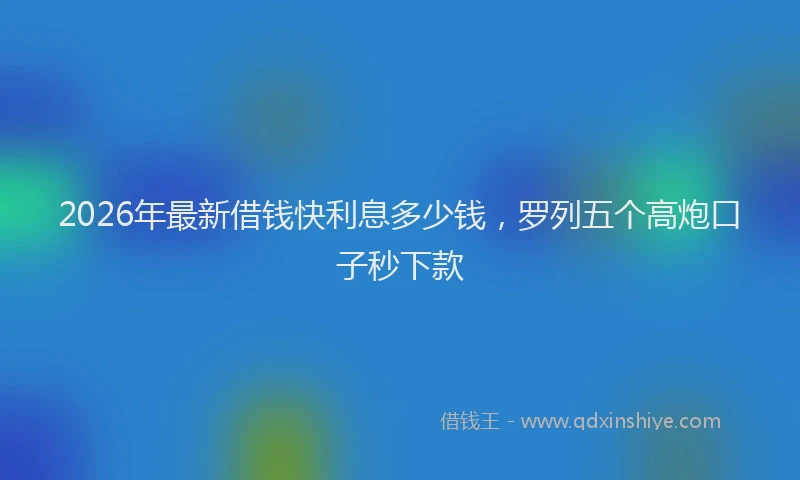 2026年最新借钱快利息多少钱，罗列五个高炮口子秒下款
