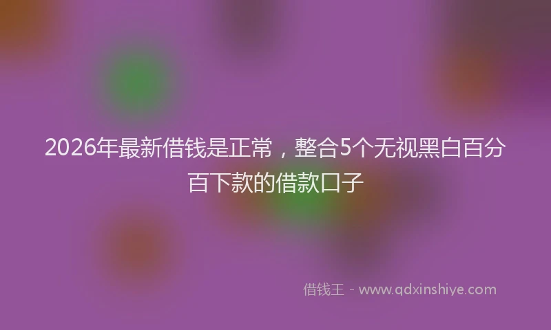2026年最新借钱是正常，整合5个无视黑白百分百下款的借款口子