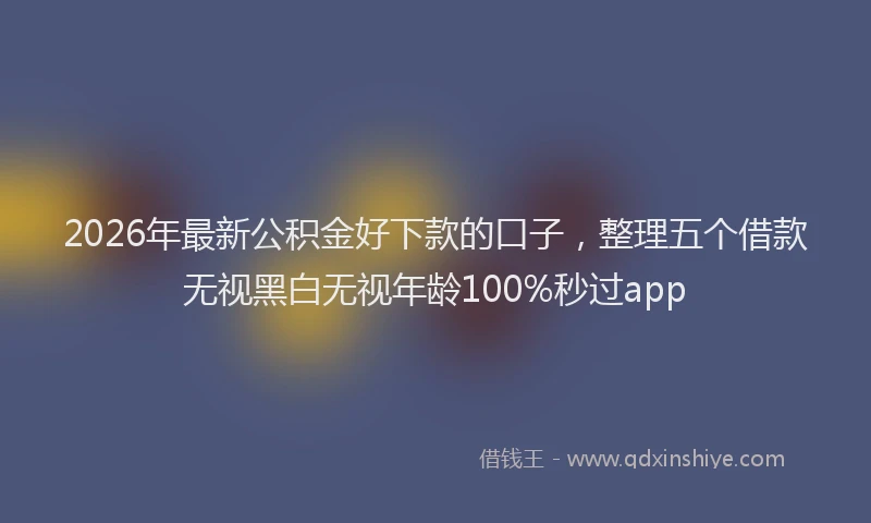 2026年最新公积金好下款的口子，整理五个借款无视黑白无视年龄100%秒过app