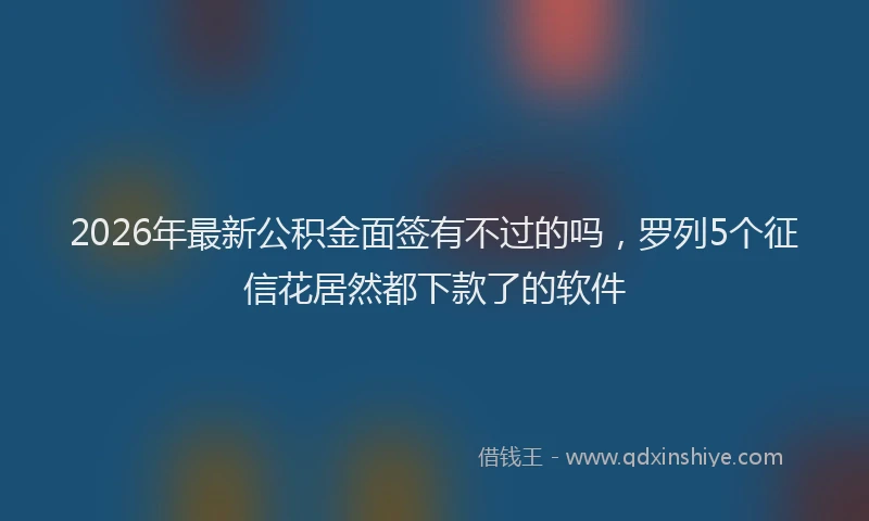 2026年最新公积金面签有不过的吗，罗列5个征信花居然都下款了的软件