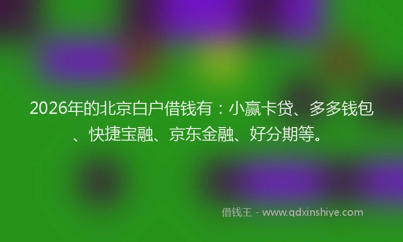 2026年的北京白户借钱有：小赢卡贷、多多钱包、快捷宝融、京东金融、好分期等。