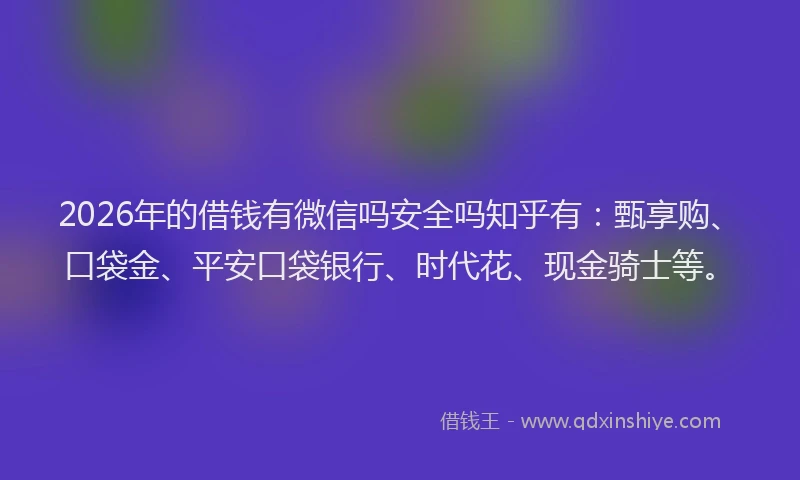 2026年的借钱有微信吗安全吗知乎有：甄享购、口袋金、平安口袋银行、时代花、现金骑士等。