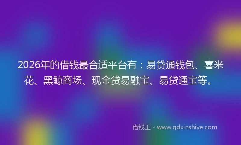 2026年的借钱最合适平台有：易贷通钱包、喜米花、黑鲸商场、现金贷易融宝、易贷通宝等。