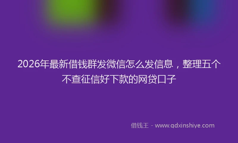 2026年最新借钱群发微信怎么发信息，整理五个不查征信好下款的网贷口子