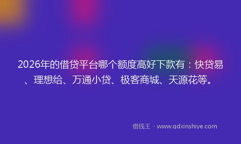 2026年的借贷平台哪个额度高好下款有:快贷易、理想给、万通小贷、极客商城、天源花等。