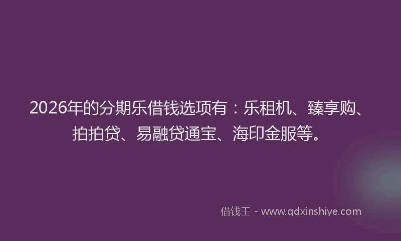 2026年的分期乐借钱选项有：乐租机、臻享购、拍拍贷、易融贷通宝、海印金服等。