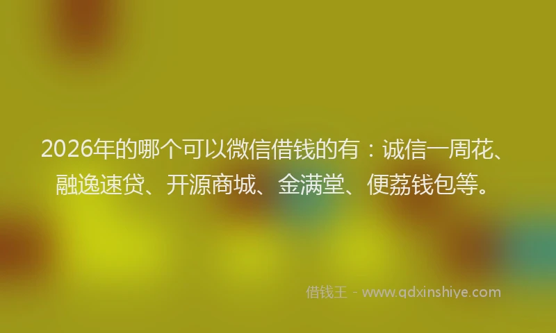2026年的哪个可以微信借钱的有:诚信一周花、融逸速贷、开源商城、金满堂、便荔钱包等。