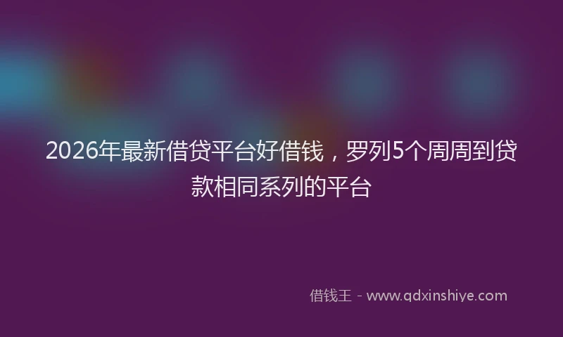 2026年最新借贷平台好借钱，罗列5个周周到贷款相同系列的平台