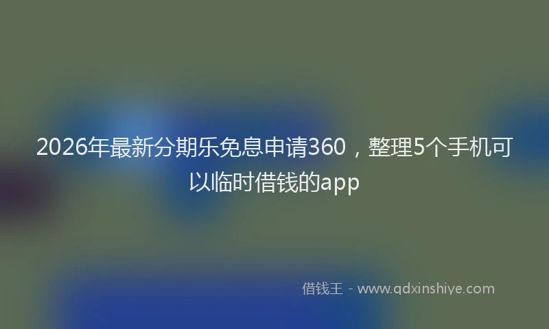 2026年最新分期乐免息申请360，整理5个手机可以临时借钱的app
