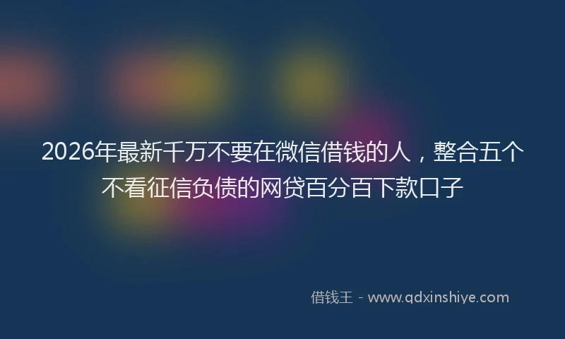 2026年最新千万不要在微信借钱的人,整合五个不看征信负债的网贷百分百下款口子