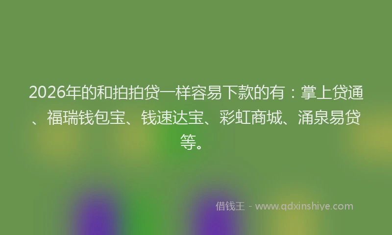 2026年的和拍拍贷一样容易下款的有:掌上贷通、福瑞钱包宝、钱速达宝、彩虹商城、涌泉易贷等。