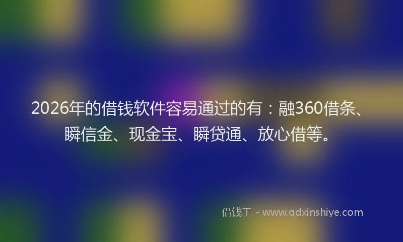 2026年的借钱软件容易通过的有：融360借条、瞬信金、现金宝、瞬贷通、放心借等。