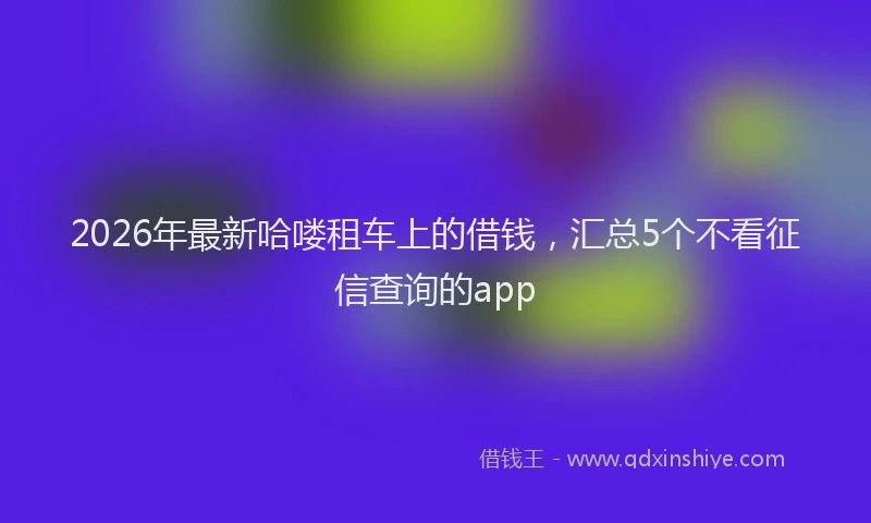 2026年最新哈喽租车上的借钱，汇总5个不看征信查询的app