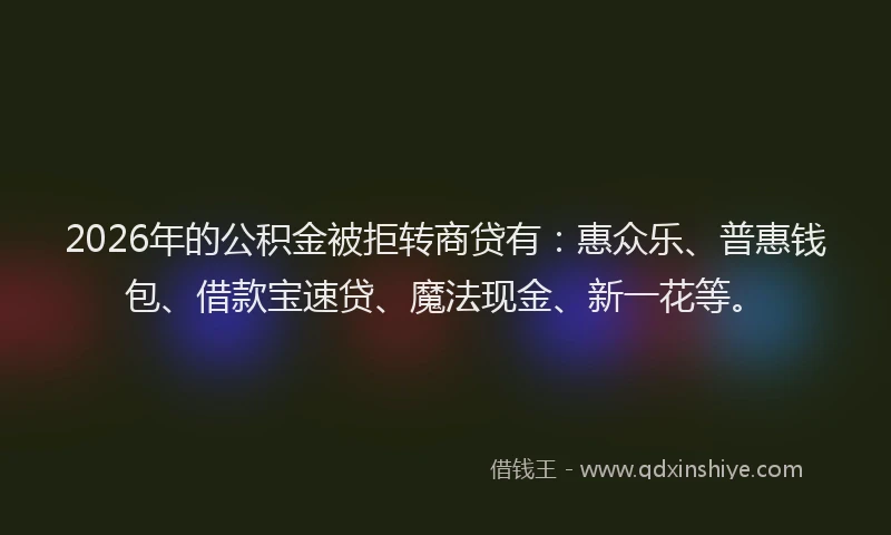 2026年的公积金被拒转商贷有：惠众乐、普惠钱包、借款宝速贷、魔法现金、新一花等。
