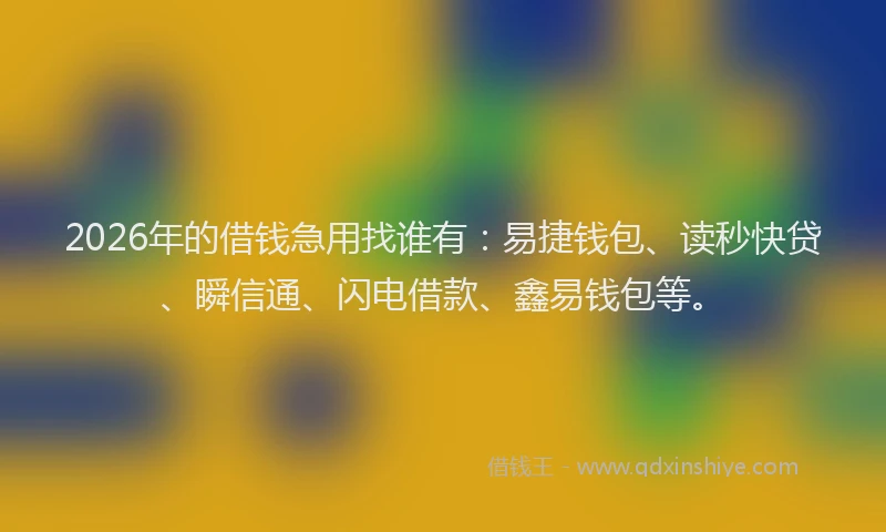 2026年的借钱急用找谁有：易捷钱包、读秒快贷、瞬信通、闪电借款、鑫易钱包等。