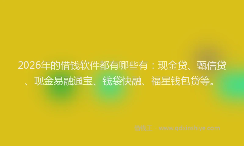 2026年的借钱软件都有哪些有：现金贷、甄信贷、现金易融通宝、钱袋快融、福星钱包贷等。