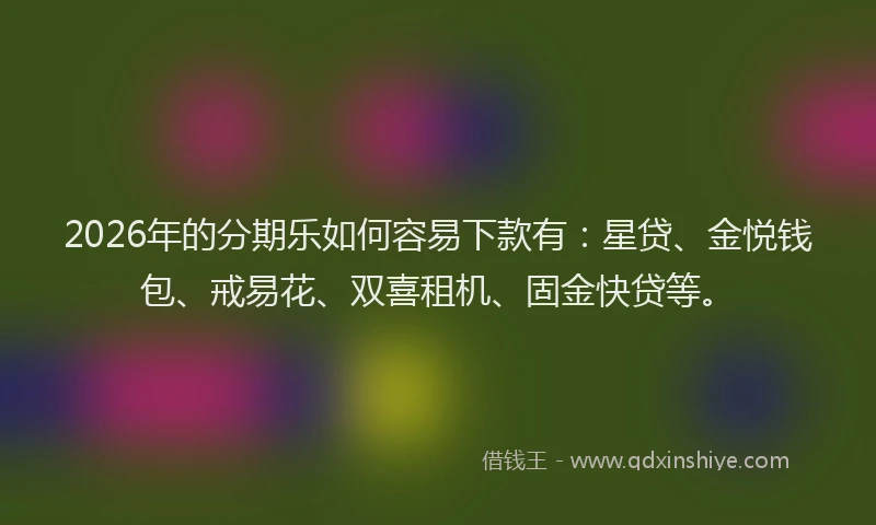 2026年的分期乐如何容易下款有：星贷、金悦钱包、戒易花、双喜租机、固金快贷等。
