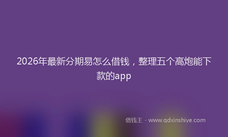 2026年最新分期易怎么借钱,整理五个高炮能下款的app