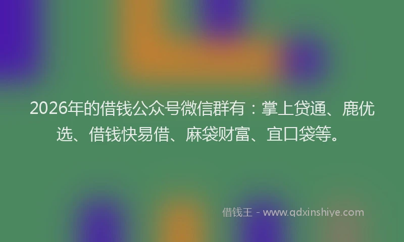 2026年的借钱公众号微信群有:掌上贷通、鹿优选、借钱快易借、麻袋财富、宜口袋等。