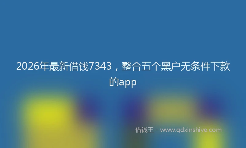 2026年最新借钱7343，整合五个黑户无条件下款的app